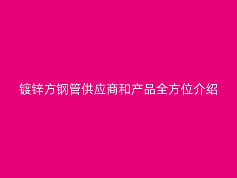 鍍鋅方鋼管供應商和產品全方位介紹
