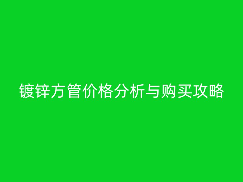 鍍鋅方管價格分析與購買攻略