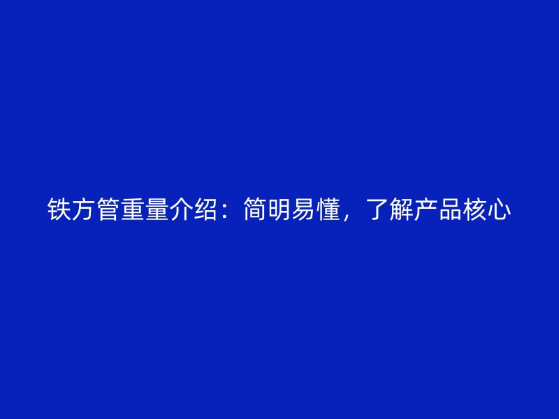 鐵方管重量介紹：簡明易懂，了解產品核心
