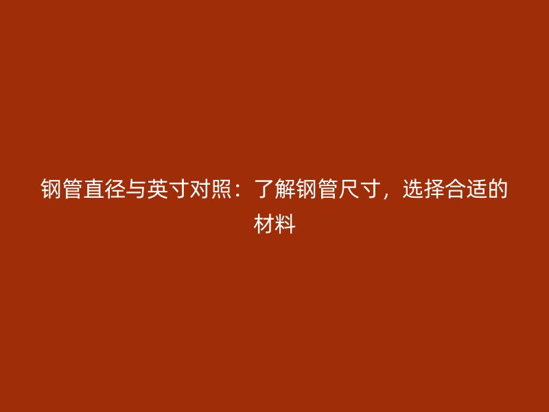 鋼管直徑與英寸對照：了解鋼管尺寸，選擇合適的材料