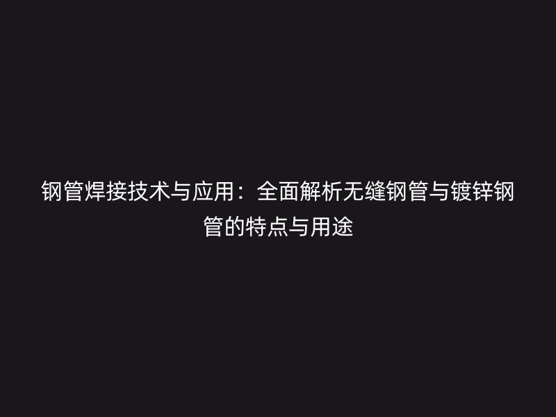 鋼管焊接技術與應用：全面解析無縫鋼管與鍍鋅鋼管的特點與用途
