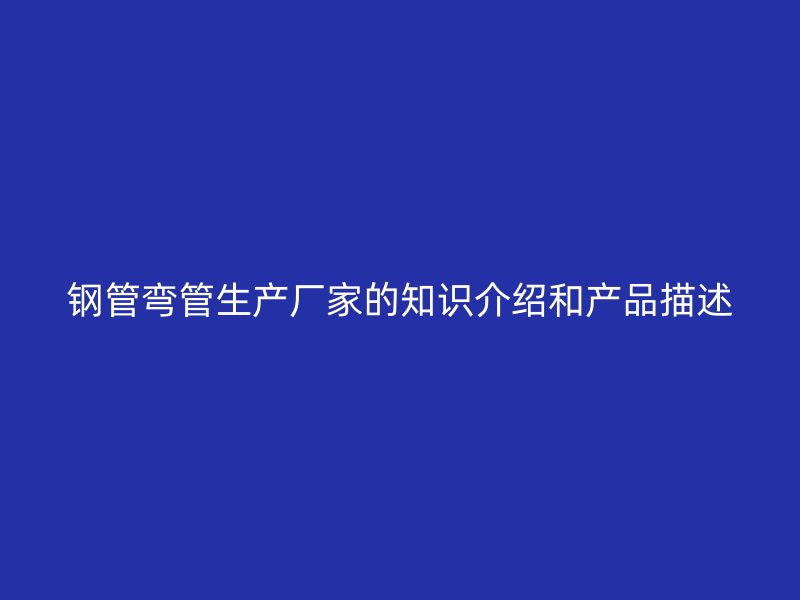鋼管彎管生產廠家的知識介紹和產品描述