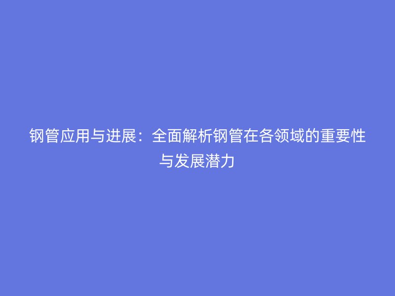 鋼管應用與進展：全面解析鋼管在各領域的重要性與發(fā)展?jié)摿? title=