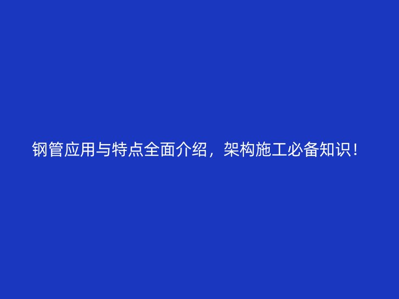鋼管應(yīng)用與特點(diǎn)全面介紹，架構(gòu)施工必備知識！