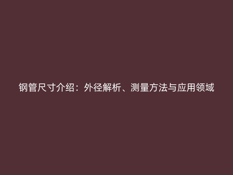 鋼管尺寸介紹：外徑解析、測量方法與應用領域