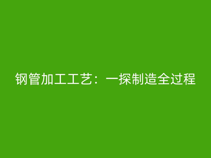 鋼管加工工藝：一探制造全過程