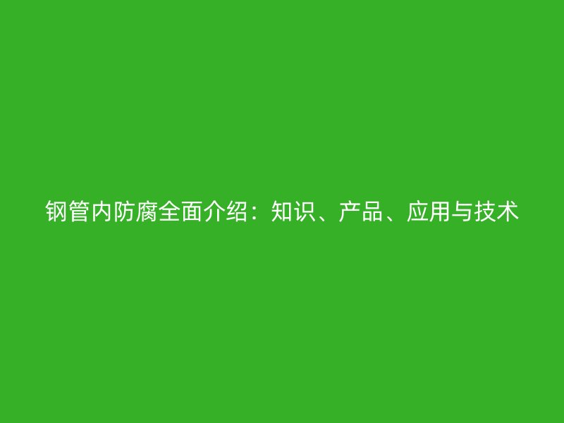 鋼管內(nèi)防腐全面介紹：知識、產(chǎn)品、應(yīng)用與技術(shù)
