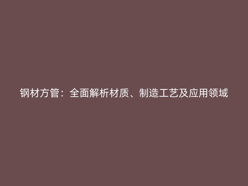 鋼材方管：全面解析材質、制造工藝及應用領域