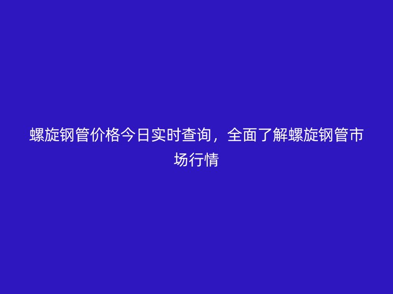 螺旋鋼管價(jià)格今日實(shí)時(shí)查詢，全面了解螺旋鋼管市場(chǎng)行情