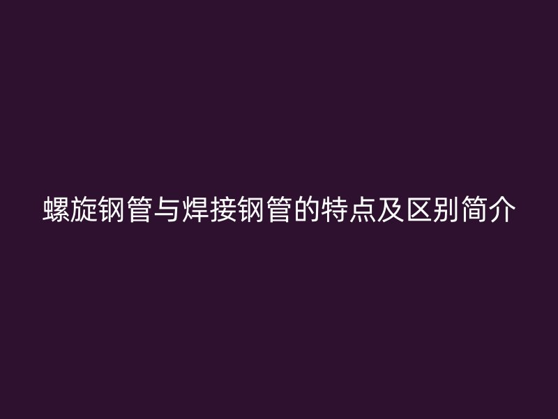 螺旋鋼管與焊接鋼管的特點(diǎn)及區(qū)別簡(jiǎn)介