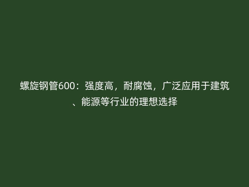 螺旋鋼管600：強(qiáng)度高，耐腐蝕，廣泛應(yīng)用于建筑、能源等行業(yè)的理想選擇