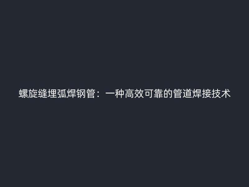 螺旋縫埋弧焊鋼管：一種高效可靠的管道焊接技術(shù)