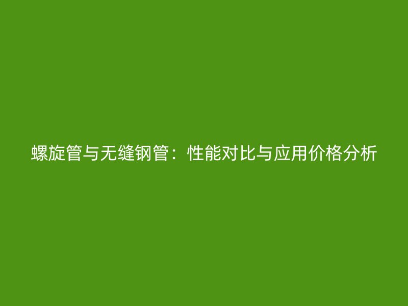 螺旋管與無縫鋼管：性能對比與應(yīng)用價格分析