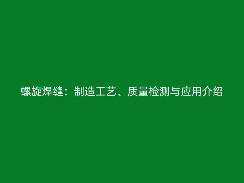 螺旋焊縫：制造工藝、質(zhì)量檢測(cè)與應(yīng)用介紹