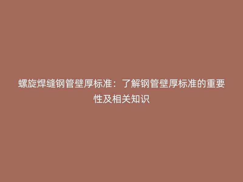 螺旋焊縫鋼管壁厚標準：了解鋼管壁厚標準的重要性及相關(guān)知識