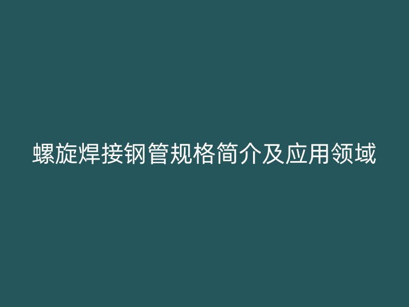螺旋焊接鋼管規(guī)格簡介及應(yīng)用領(lǐng)域