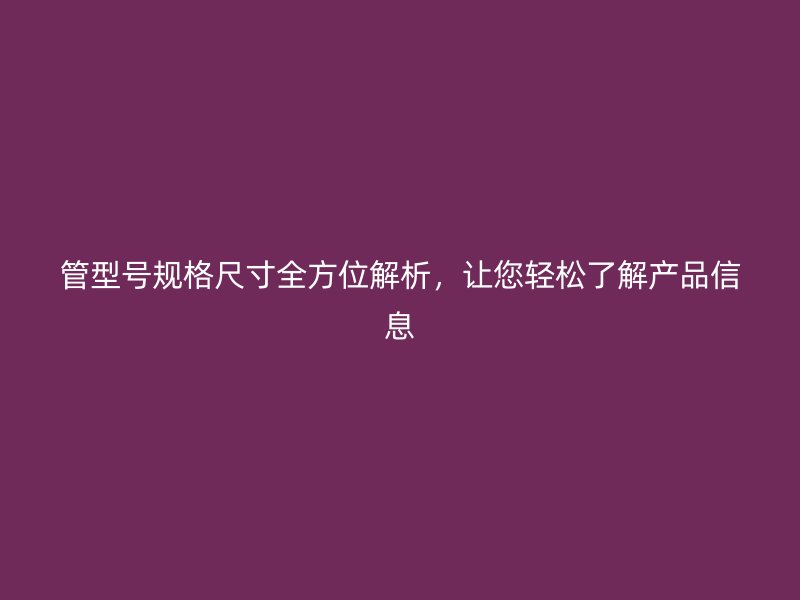 管型號規(guī)格尺寸全方位解析，讓您輕松了解產(chǎn)品信息