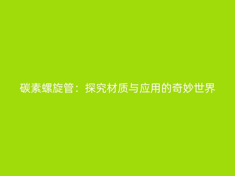 碳素螺旋管：探究材質與應用的奇妙世界