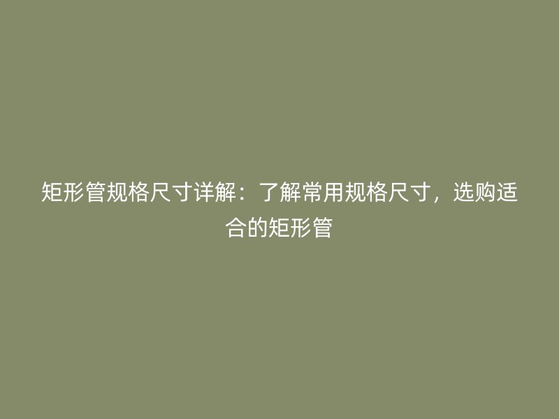 矩形管規格尺寸詳解：了解常用規格尺寸，選購適合的矩形管