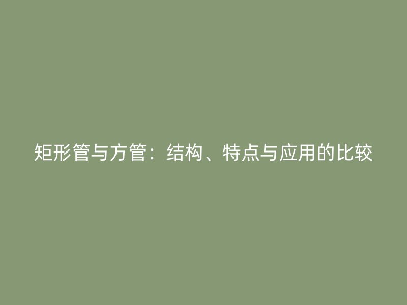矩形管與方管：結構、特點與應用的比較