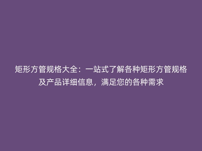 矩形方管規格大全：一站式了解各種矩形方管規格及產品詳細信息，滿足您的各種需求