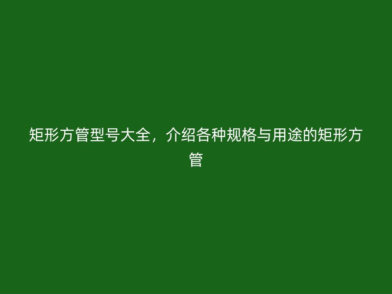 矩形方管型號大全，介紹各種規格與用途的矩形方管