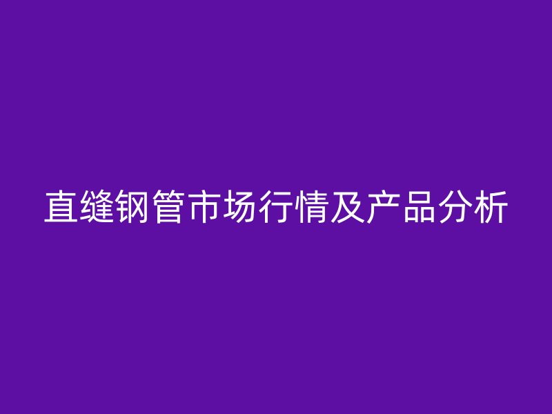 直縫鋼管市場行情及產品分析