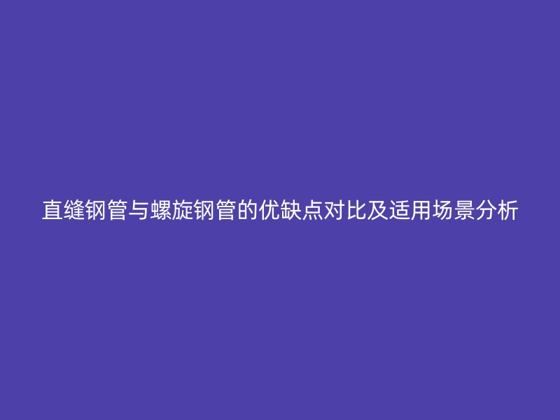 直縫鋼管與螺旋鋼管的優缺點對比及適用場景分析