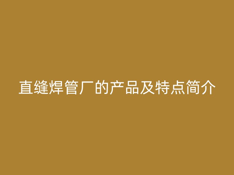 直縫焊管廠的產品及特點簡介