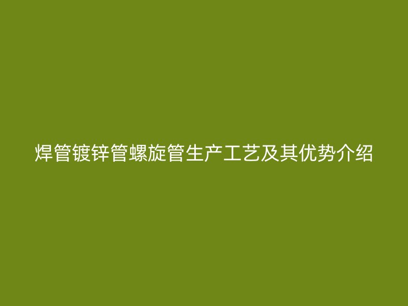 焊管鍍鋅管螺旋管生產工藝及其優勢介紹