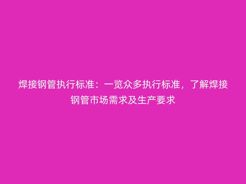 焊接鋼管執(zhí)行標(biāo)準(zhǔn)：一覽眾多執(zhí)行標(biāo)準(zhǔn)，了解焊接鋼管市場需求及生產(chǎn)要求