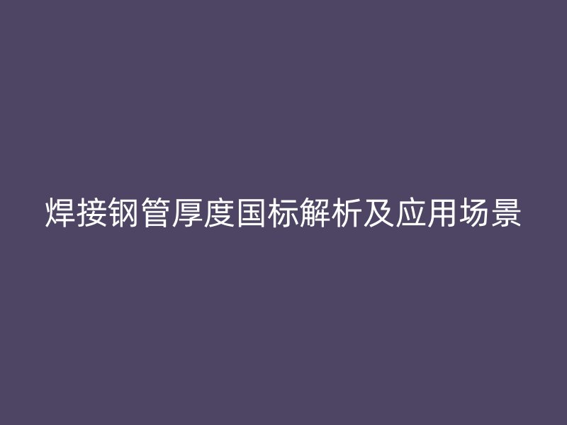 焊接鋼管厚度國標(biāo)解析及應(yīng)用場(chǎng)景