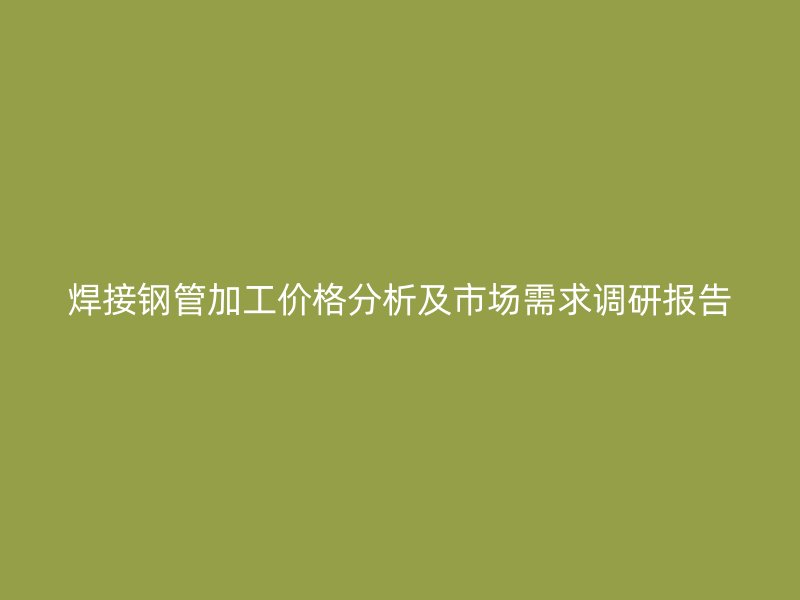 焊接鋼管加工價(jià)格分析及市場需求調(diào)研報(bào)告