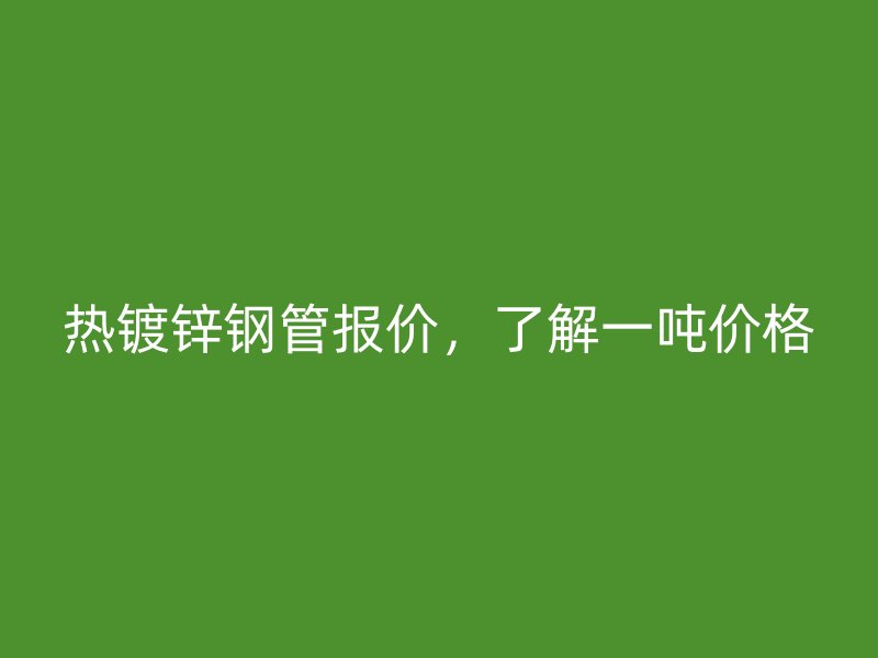 熱鍍鋅鋼管報價，了解一噸價格