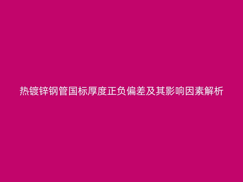 熱鍍鋅鋼管國標(biāo)厚度正負(fù)偏差及其影響因素解析