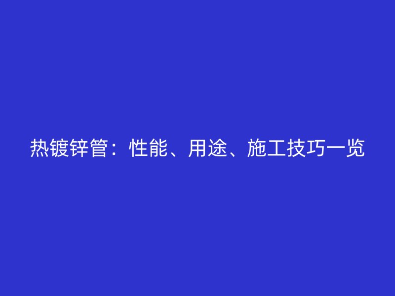 熱鍍鋅管：性能、用途、施工技巧一覽