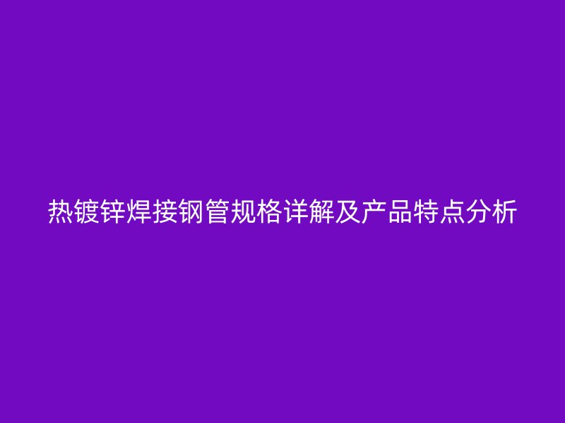 熱鍍鋅焊接鋼管規格詳解及產品特點分析