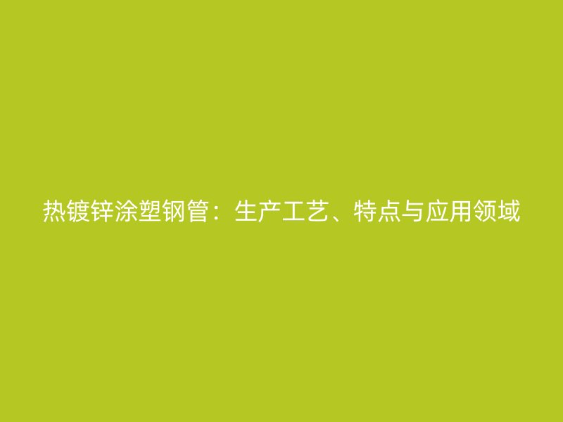 熱鍍鋅涂塑鋼管：生產(chǎn)工藝、特點與應(yīng)用領(lǐng)域