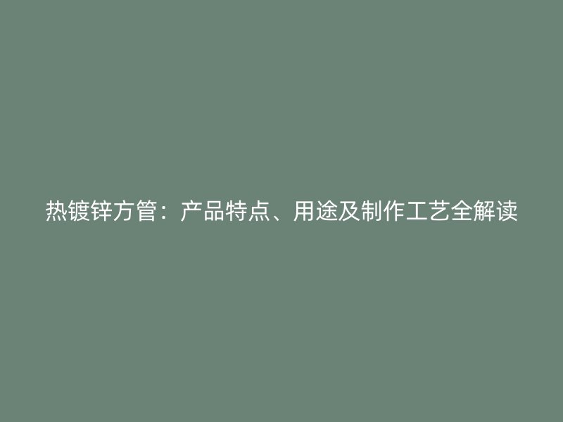 熱鍍鋅方管：產品特點、用途及制作工藝全解讀