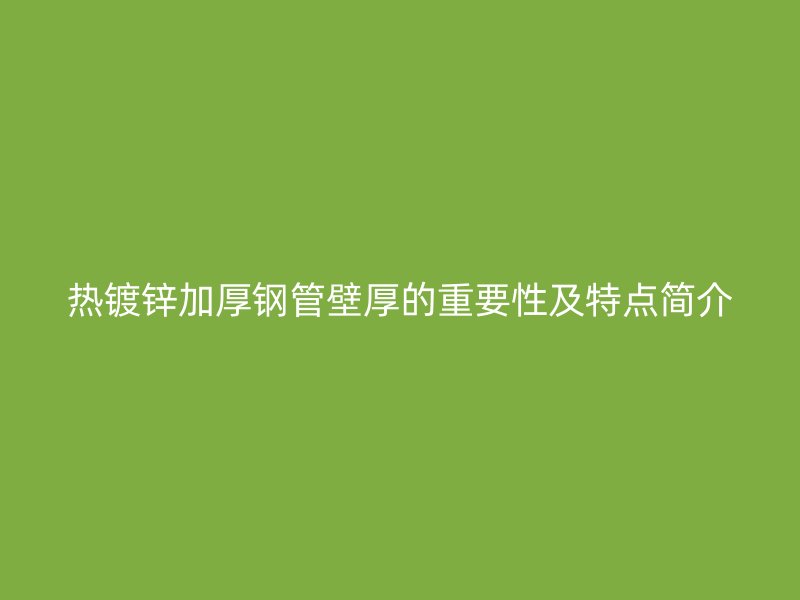 熱鍍鋅加厚鋼管壁厚的重要性及特點簡介