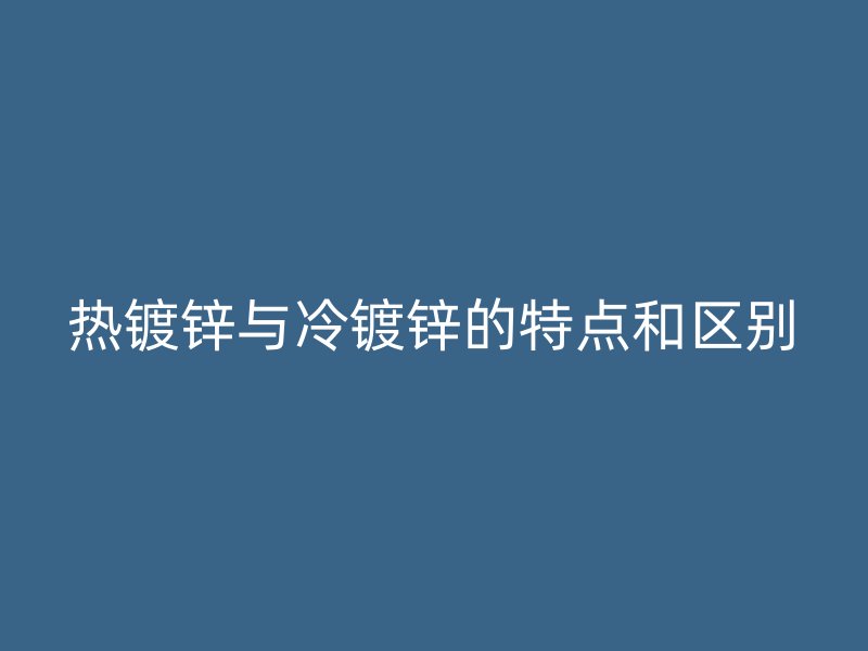 熱鍍鋅與冷鍍鋅的特點和區別