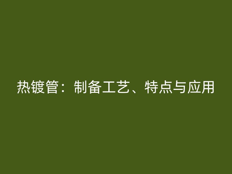 熱鍍管：制備工藝、特點(diǎn)與應(yīng)用