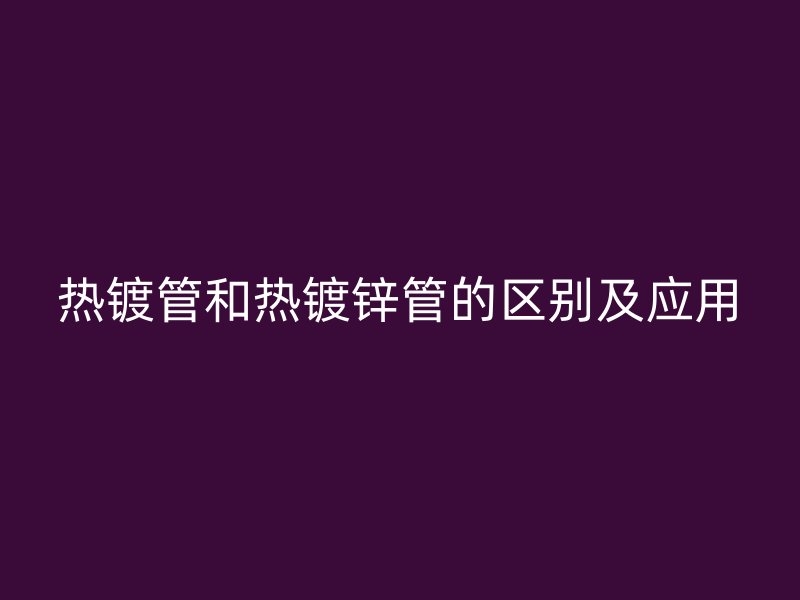 熱鍍管和熱鍍鋅管的區別及應用