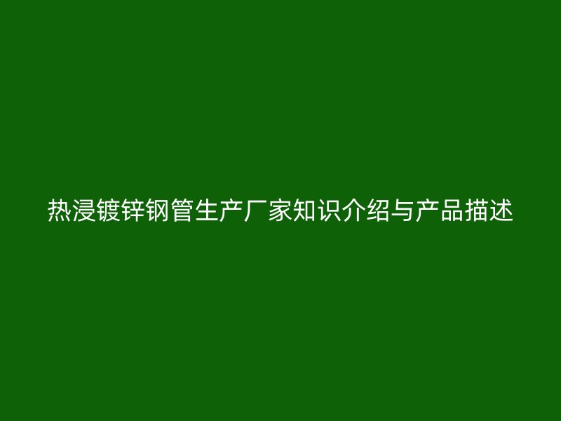 熱浸鍍鋅鋼管生產廠家知識介紹與產品描述