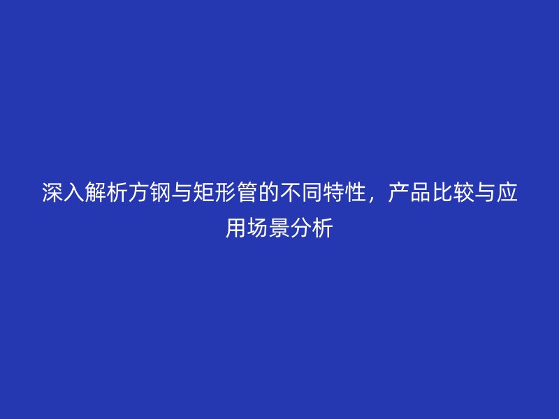 深入解析方鋼與矩形管的不同特性，產品比較與應用場景分析