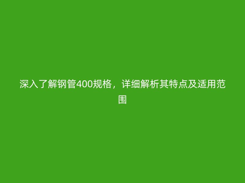 深入了解鋼管400規格，詳細解析其特點及適用范圍