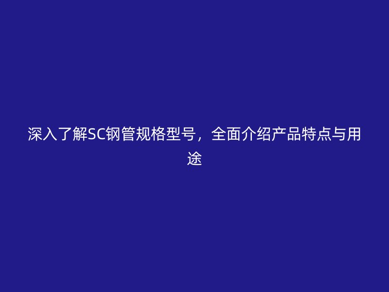 深入了解SC鋼管規(guī)格型號(hào)，全面介紹產(chǎn)品特點(diǎn)與用途
