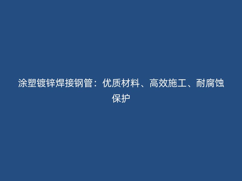 涂塑鍍鋅焊接鋼管：優質材料、高效施工、耐腐蝕保護