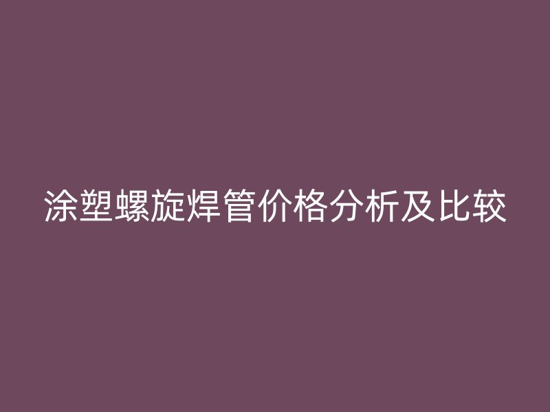 涂塑螺旋焊管價格分析及比較