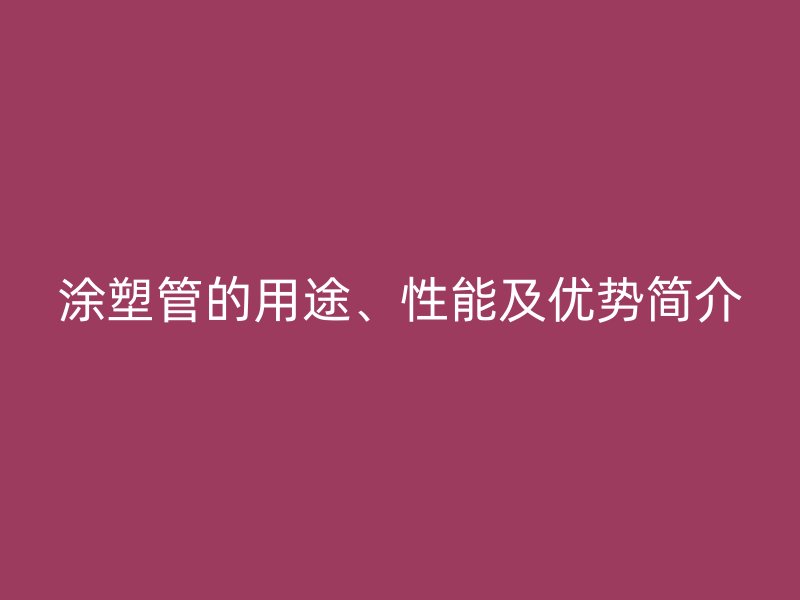 涂塑管的用途、性能及優(yōu)勢簡介
